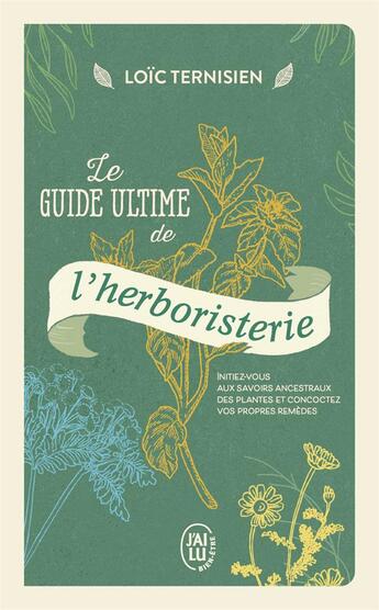 Couverture du livre « Le guide ultime de l'herboristerie : Initiez-vous aux savoirs ancestraux des plantes et concoctez vos propres remèdes » de Ternisien Loic aux éditions J'ai Lu