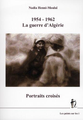 Couverture du livre « 1954 -1962 ; la guerre d'Algérie ; portraits croisés » de Nadia Henni-Moulai aux éditions Les Points Sur Les I