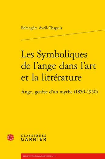 Couverture du livre « Les symboliques de l'ange dans l'art et la littérature : ange, genèse d'un mythe (1850-1950) » de Berengere Avril-Chapuis aux éditions Classiques Garnier