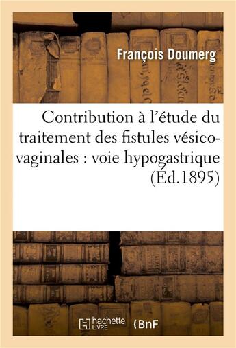 Couverture du livre « Contribution à l'étude du traitement des fistules vésico-vaginales : voie hypogastrique » de Doumerg aux éditions Hachette Bnf