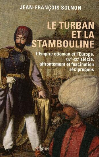 Couverture du livre « Le turban et la stambouline ; l'Empire ottoman et l'Europe, XIVe-XX siècle, affrontement et fascination réciproques » de Jean-Francois Solnon aux éditions Perrin