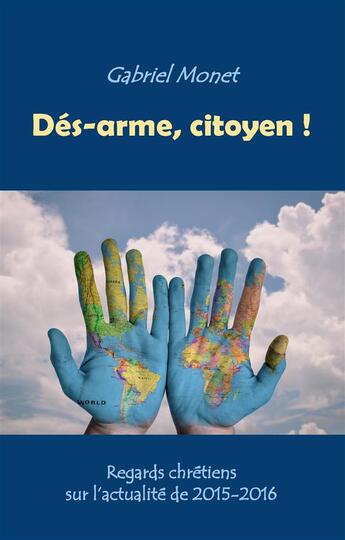 Couverture du livre « Dés-arme, citoyen ! regards chrétiens sur l'actualité de 2015-2016 » de Monet Gabriel aux éditions Books On Demand