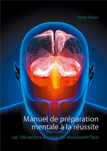 Couverture du livre « Manuel de préparation mentale à la réussite : les 100 secrets de ceux qui réussissent tout » de Victor Feron aux éditions Books On Demand