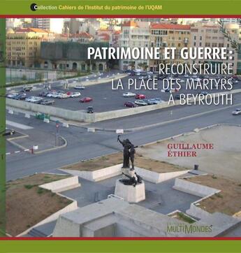 Couverture du livre « Patrimoine et guerre ; reconstruire la Place des martyrs à Beyrouth » de Ethier Guillaume aux éditions Editions Multimondes