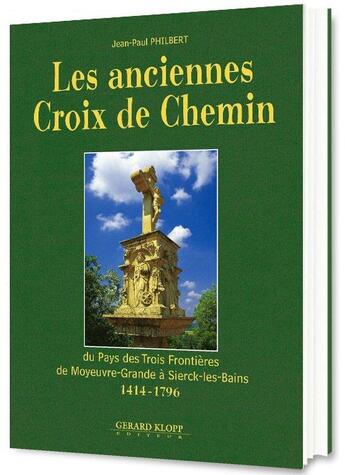 Couverture du livre « Les anciennes Croix de Chemin ; du Pays des Trois Frontières de Moyeuvre-Grande à Sierck-les-Bains, 1414-1796 » de Jean-Paul Philbert aux éditions Gerard Klopp