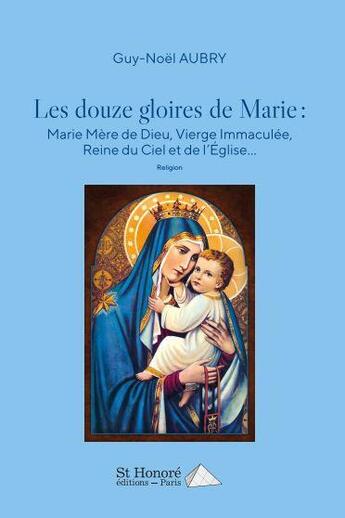 Couverture du livre « Les douze gloires de marie : marie mere de dieu, vierge immaculee, reine du ciel et de l eglise » de Guy-Noël Aubry aux éditions Saint Honore Editions