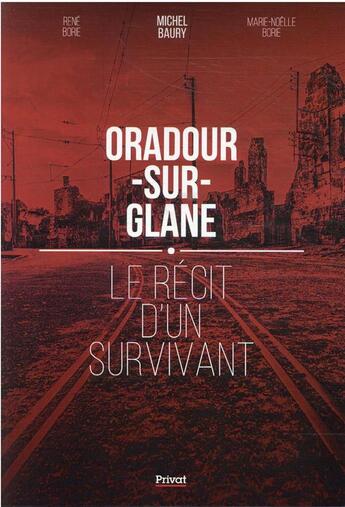 Couverture du livre « Oradour-sur-Glane : le récit d'un survivant » de Michel Baury et Marie-Noelle Borie et Rene Borie aux éditions Privat