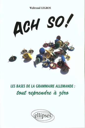 Couverture du livre « Ach so! les bases de la grammaire allemande : tout reprendre a zero » de Legros Waltraud aux éditions Ellipses
