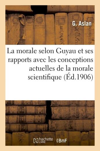 Couverture du livre « La morale selon guyau et ses rapports avec les conceptions actuelles de la morale scientifique » de Aslan G. aux éditions Hachette Bnf