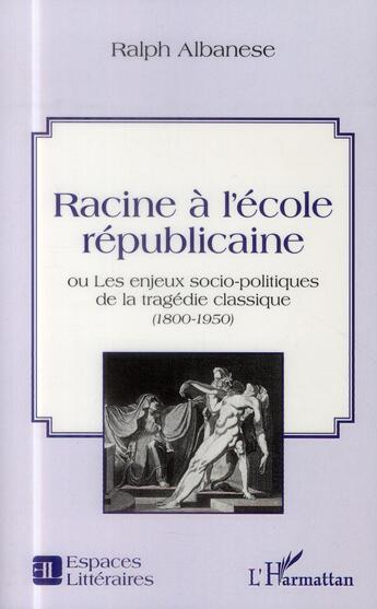 Couverture du livre « Racine à l'école républicaine ou les enjeux socio-politiques de la tragédie classique (1800-1950) » de Ralph Albanese aux éditions L'harmattan