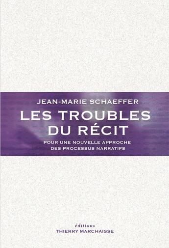 Couverture du livre « Les troubles du récit ; pour une nouvelle approche des processus narratifs » de Jean-Marie Schaeffer aux éditions Thierry Marchaisse