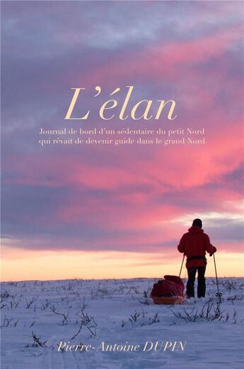 Couverture du livre « L'élan ; journal de bord d'un sédentaire du petit Nord qui rêvait de devenir guide dans le grand Nord » de Pierre-Antoine Dupin aux éditions Librinova