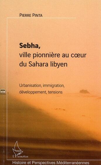 Couverture du livre « Sebha ; ville pionnière au coeur du Sahara libyen ; urbanisation, immigration, développement, tensions » de Pierre Pinta aux éditions Editions L'harmattan