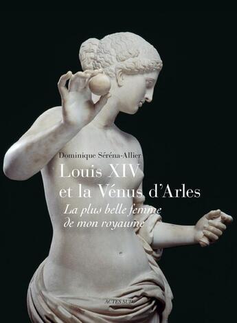 Couverture du livre « Louis XIV et la Vénus d'Arles ; la plus belle femme de mon royaume » de Dominique Serena-Allier aux éditions Actes Sud