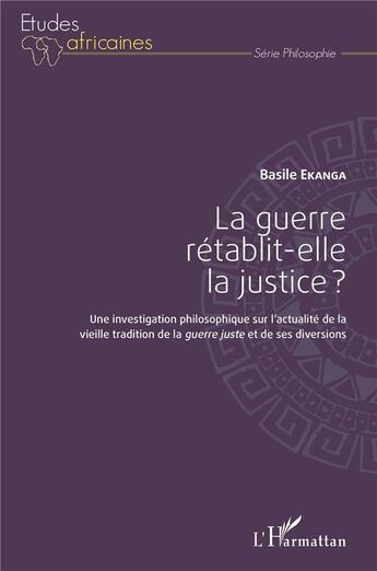 Couverture du livre « La guerre rétablit-elle la justice ? une investigation philosophique sur l'actualité de la vieille tradition de la guerre juste et de ses diversions » de Ekanga Basile aux éditions L'harmattan