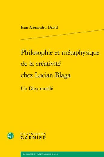 Couverture du livre « Philosophie et métaphysique de la créativité chez Lucian Blaga : Un Dieu mutilé » de Ioan Alexandru David aux éditions Classiques Garnier