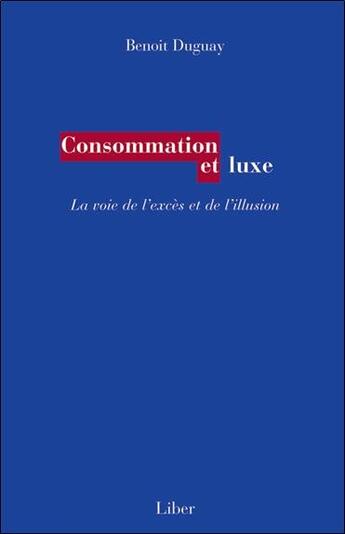 Couverture du livre « Consommation et luxe ; voie de l'excès et de l'illusion » de Benoit Duguay aux éditions Liber