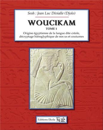 Couverture du livre « Woucikam, origine égyptienne de la langue dite créole, décryptage hiéroglyphique de nos us et coutumes t.1 » de Jean-Luc Divialle aux éditions Ekola