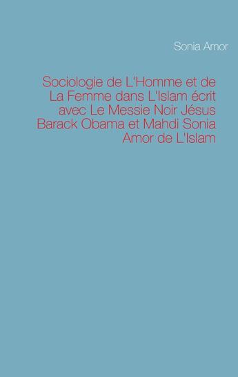 Couverture du livre « Sociologie de L'Homme et de La Femme dans L'Islam écrit avec Le Messie Noir Jésus Barack Obama et Mahdi Sonia Amor de L'Islam » de Sonia Amor aux éditions Books On Demand