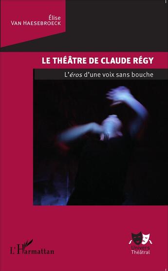 Couverture du livre « Le théâtre de Claude Régy ; l'éros d'une voix sans bouche » de Elise Van Haesebroeck aux éditions L'harmattan