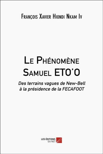 Couverture du livre « Le phénomène Samuel ETO'O : des terrains vagues de New-Bell à la présidence de la FECAFOOT » de François Xavier Hiondi Nkam Iv aux éditions Editions Du Net