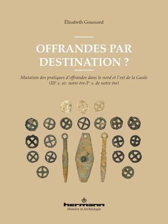 Couverture du livre « Offrandes par destination ? Mutation des pratiques d'offrandes dans le nord et l'est de la Gaule (IIIe s. av. notre ère-Ier s. de notre ère) » de Elisabeth Goussard aux éditions Hermann