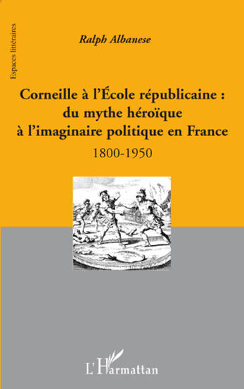 Couverture du livre « Corneille à l'école républicaine ; du mythe héroïque à l'imaginaire politique en France 1800-1950 » de Ralph Albanese aux éditions L'harmattan