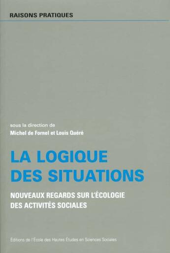 Couverture du livre « La Logique des situations : Nouveaux regards sur l'écologie des activités sociales » de Michel De Fornel aux éditions Ehess