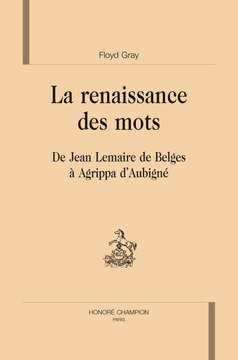 Couverture du livre « La renaissance des mots ; de Jean Lemaire de Belges à Agrippa d'Aubigné » de Floyd Gray aux éditions Honore Champion