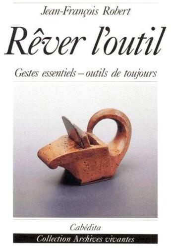 Couverture du livre « Rêver l'outil ; gestes essentiels, outils de toujours » de Jean-Francois Robert aux éditions Cabedita