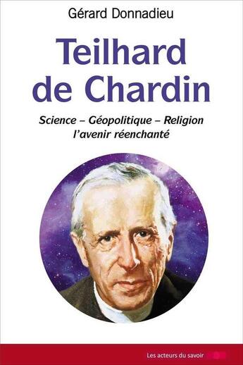 Couverture du livre « Teilhard de chardin ; science, géopolitique, religion, l'avenir réenchanté » de Gerard Donnadieu aux éditions Les Acteurs Du Savoir