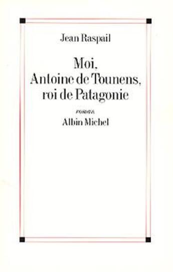 Couverture du livre « Moi, Antoine de Tounens, roi de Patagonie » de Jean Raspail aux éditions Albin Michel