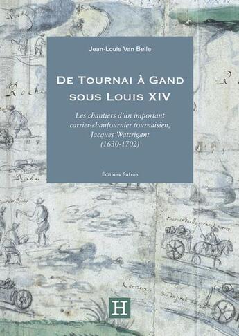 Couverture du livre « De Tournai à Gand sous Louis XIV : Les chantiers d'un important carrier-chaufournier tournaisien, Jacques Wattrigant (1630-1702) » de Jean-Louis Van Belle aux éditions Safran Bruxelles