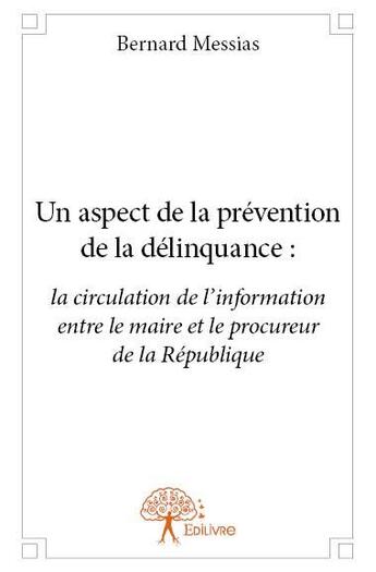 Couverture du livre « Un aspect de la prévention de la délinquance : la circulation de l'information entre le maire et le procureur de la République » de Bernard Messias aux éditions Edilivre