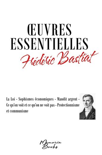 Couverture du livre « Oeuvres essentielles de Frédéric Bastiat : La Loi - Sophismes économiques - Maudit argent - Ce qu'on voit et ce qu'on ne voit pas - Protectionnisme et communisme » de Frederic Bastiat aux éditions Memoria Books