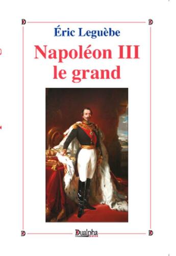 Couverture du livre « Napoléon III le grand » de Eric Leguebe aux éditions Dualpha