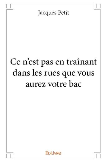 Couverture du livre « Ce n'est pas en trainant dans les rues que vous aurez votre bac » de Jacques Petit aux éditions Edilivre