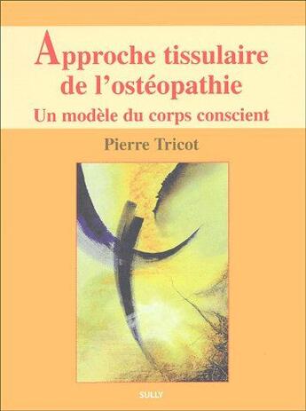 Couverture du livre « Approche tissulaire de l'osteopathie t.1 ; un modèle du corps conscient » de Pierre Tricot aux éditions Sully