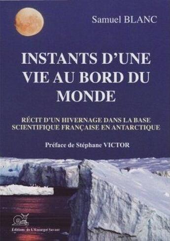 Couverture du livre « Instants d'une vie au bord du monde ; récit d'un hivernage dans la base scientifique française en antartique » de Samuel Blanc aux éditions L'escargot Savant