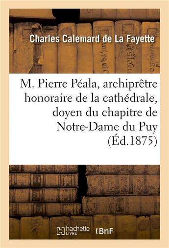 Couverture du livre « M. pierre peala, archipretre honoraire de la cathedrale, doyen du chapitre de notre-dame du puy » de Calemard De La Fayet aux éditions Hachette Bnf