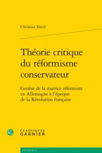 Couverture du livre « Théorie critique du réformisme conservateur ; genèse de la matrice réformiste en allemagne à l'époque de la Révolution française » de Christian Ferrie aux éditions Classiques Garnier