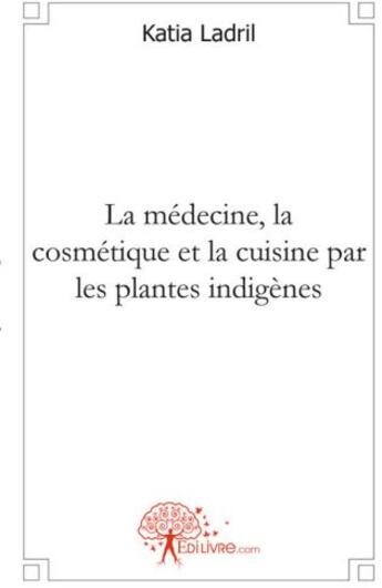 Couverture du livre « La médecine, la cosmétique et la cuisine par les plantes indigènes » de Katia Ladril aux éditions Edilivre