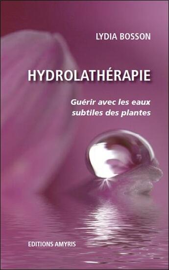 Couverture du livre « Hydrolathérapie ; guérir avec les eaux subtiles des plantes » de Lydia Bosson aux éditions Amyris