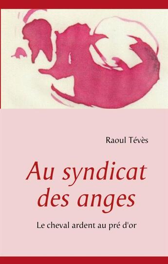 Couverture du livre « Au syndicat des anges ; le cheval ardent au pré d'or » de Raoul Teves aux éditions Books On Demand
