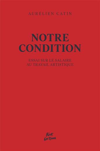 Couverture du livre « Notre condition : essai pour le salaire au travail artistique » de Aurelien Catin aux éditions Riot Editions