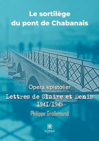 Couverture du livre « Le sortilège du pont de Chabanais - opéra épistolier : lettres de Claire et Denis 1941-1945 » de Philippe Grollemund aux éditions Le Lys Bleu