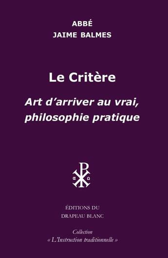 Couverture du livre « Le critère : Art d'arriver au vrai, philosophie pratique » de Jaime Balmes aux éditions Le Drapeau Blanc