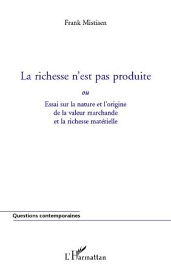 Couverture du livre « Le richesse n'est pas produite ; essai sur la nature et l'origine de la valeur marchande et la richesse matérielle » de Frank Mistiaen aux éditions L'harmattan