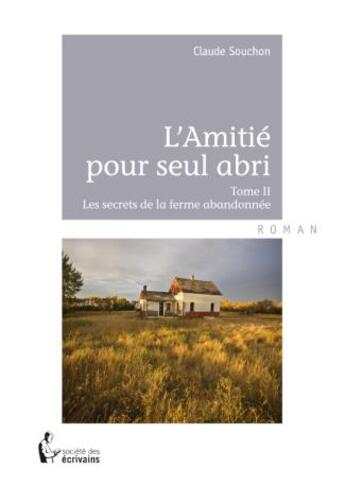 Couverture du livre « L'amitié pour seul abri Tome 2 : Les secrets de la ferme abandonnée » de Claude Souchon aux éditions Societe Des Ecrivains