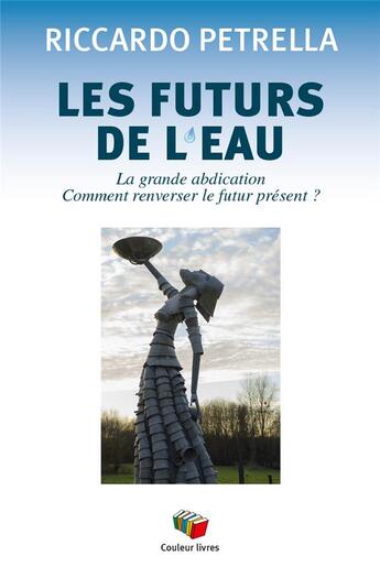 Couverture du livre « Les futurs de l'eau : La grande abdication ; Comment renverser le futur présent ? » de Riccardo Petrella aux éditions Couleur Livres